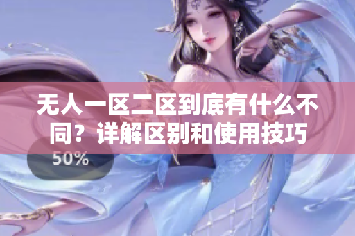 無人一區二區到底有什么不同？詳解區別和使用技巧