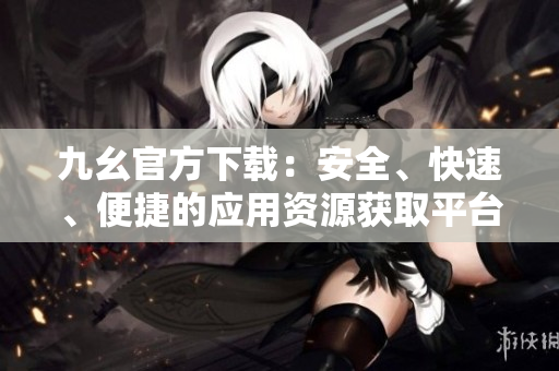 九幺官方下載：安全、快速、便捷的應用資源獲取平臺