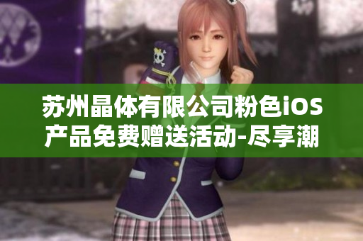 蘇州晶體有限公司粉色iOS產品免費贈送活動-盡享潮流美妝魅力