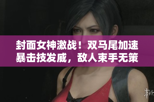 封面女神激戰！雙馬尾加速暴擊技發威，敵人束手無策！