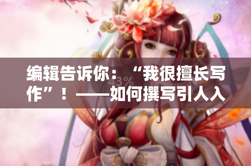 編輯告訴你：“我很擅長寫作”！——如何撰寫引人入勝的文章