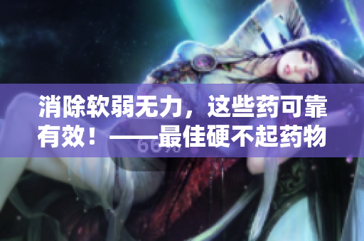 消除軟弱無力，這些藥可靠有效！——最佳硬不起藥物大盤點