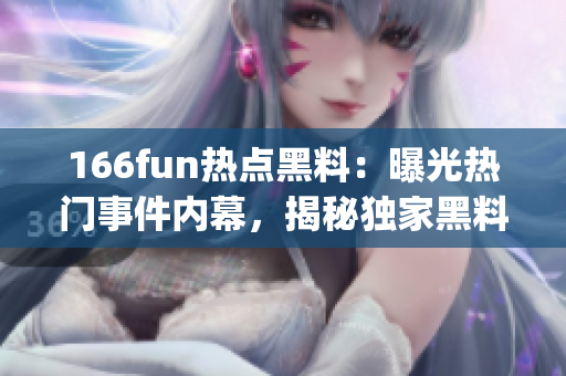 166fun熱點黑料：曝光熱門事件內幕，揭秘獨家黑料(1)
