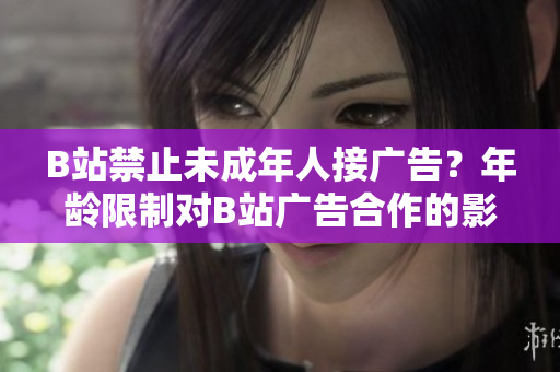 B站禁止未成年人接廣告？年齡限制對B站廣告合作的影響