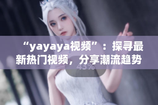 “yayaya視頻”：探尋最新熱門視頻，分享潮流趨勢，揭示獨家秘辛(1)