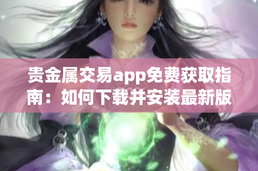貴金屬交易app免費獲取指南：如何下載并安裝最新版貴金屬交易軟件
