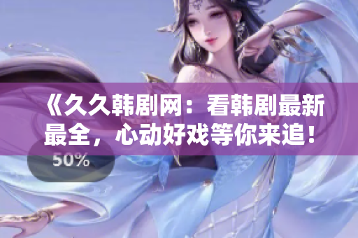 《久久韓劇網：看韓劇最新最全，心動好戲等你來追！》