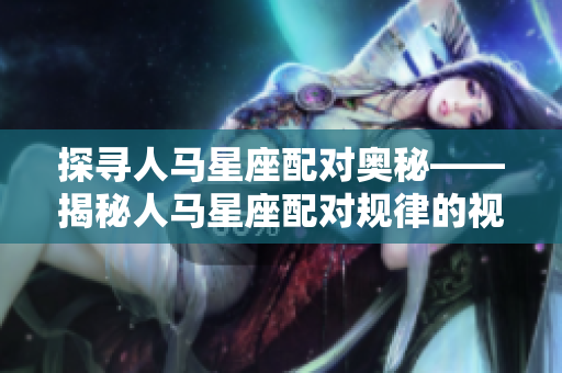 探尋人馬星座配對奧秘——揭秘人馬星座配對規律的視頻