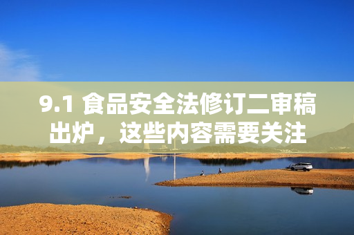 9.1 食品安全法修訂二審稿出爐，這些內容需要關注