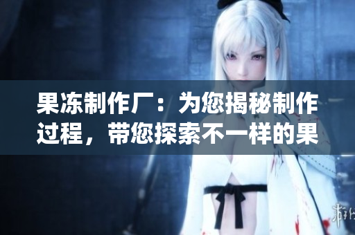 果凍制作廠：為您揭秘制作過程，帶您探索不一樣的果味世界(1)