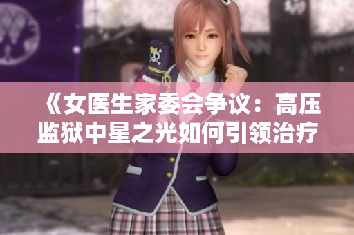 《女醫生家委會爭議：高壓監獄中星之光如何引領治療新路》