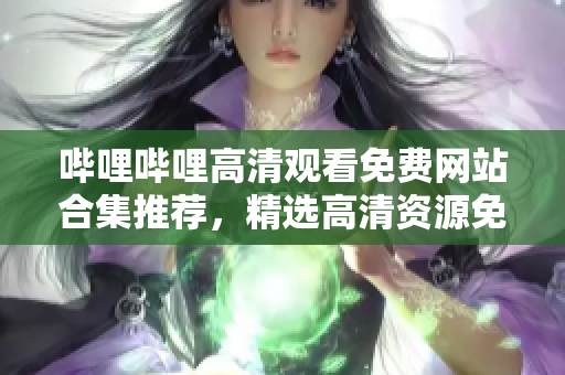 嗶哩嗶哩高清觀看免費網(wǎng)站合集推薦，精選高清資源免費觀看