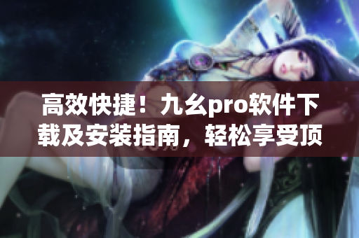 高效快捷！九幺pro軟件下載及安裝指南，輕松享受頂級用戶體驗(1)