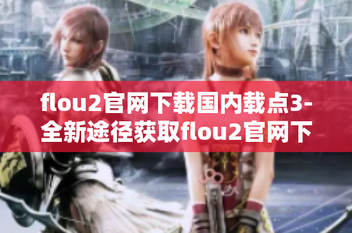 flou2官網下載國內載點3-全新途徑獲取flou2官網下載鏈接