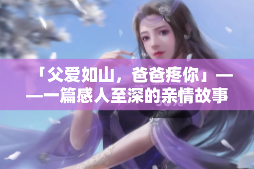 「父愛如山，爸爸疼你」——一篇感人至深的親情故事