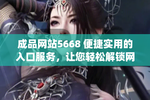 成品網站5668 便捷實用的入口服務，讓您輕松解鎖網站功能(1)