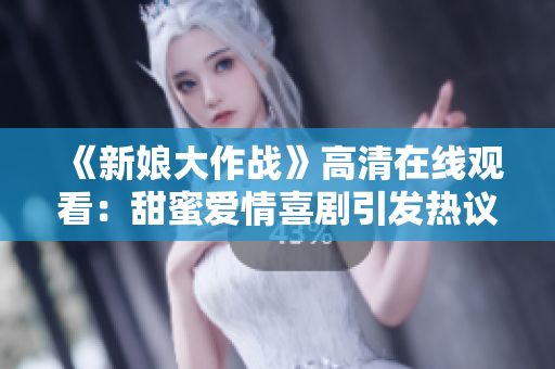 《新娘大作戰》高清在線觀看：甜蜜愛情喜劇引發熱議