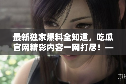 最新獨家爆料全知道，吃瓜官網精彩內容一網打盡！——吃瓜爆料網入口