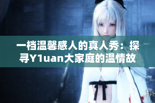 一檔溫馨感人的真人秀：探尋Y1uan大家庭的溫情故事