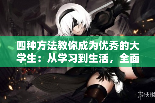 四種方法教你成為優秀的大學生：從學習到生活，全面提升自我實力！