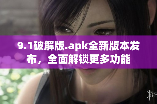 9.1破解版.apk全新版本發(fā)布，全面解鎖更多功能