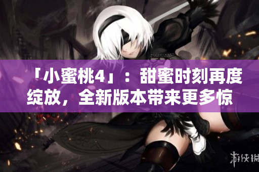 「小蜜桃4」：甜蜜時刻再度綻放，全新版本帶來更多驚喜！