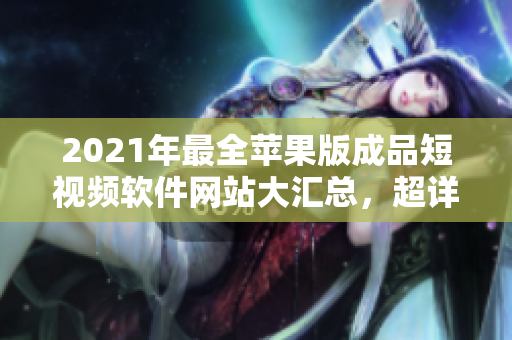 2021年最全蘋果版成品短視頻軟件網站大匯總，超詳細介紹！