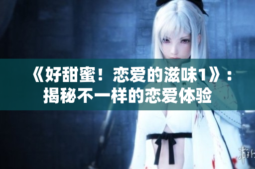 《好甜蜜！戀愛的滋味1》：揭秘不一樣的戀愛體驗