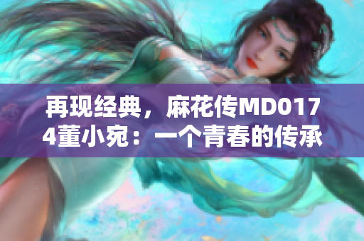 再現經典，麻花傳MD0174董小宛：一個青春的傳承者