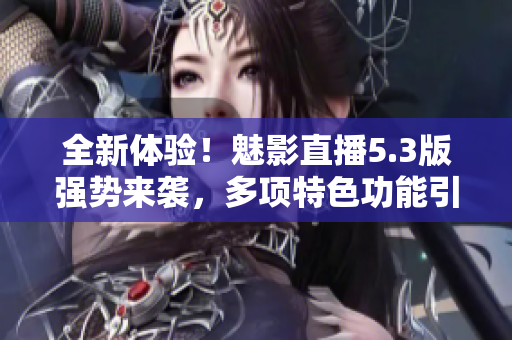 全新體驗！魅影直播5.3版強勢來襲，多項特色功能引領直播新時代