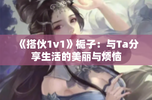 《搭伙1v1》梔子：與Ta分享生活的美麗與煩惱