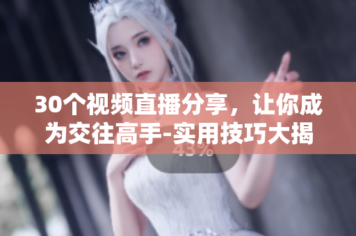 30個視頻直播分享，讓你成為交往高手-實用技巧大揭秘