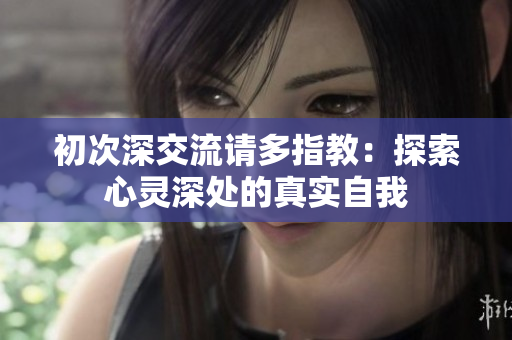初次深交流請多指教：探索心靈深處的真實自我