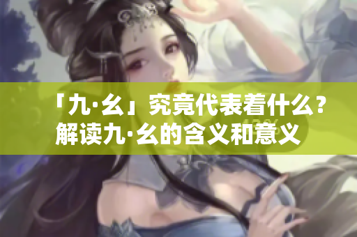 「九·幺」究竟代表著什么？解讀九·幺的含義和意義