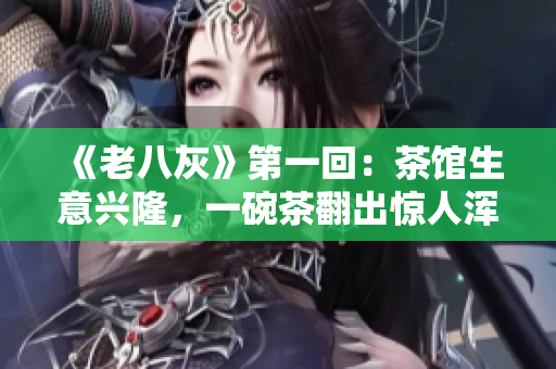 《老八灰》第一回：茶館生意興隆，一碗茶翻出驚人渾水！