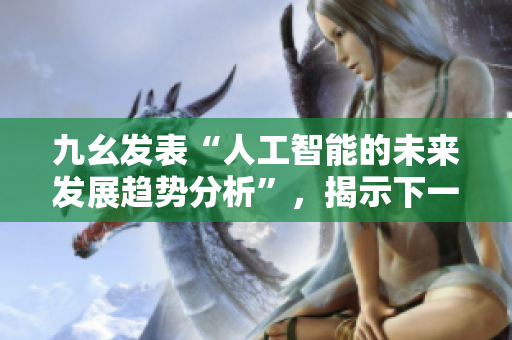 九幺發表“人工智能的未來發展趨勢分析”，揭示下一個十年的發展方向