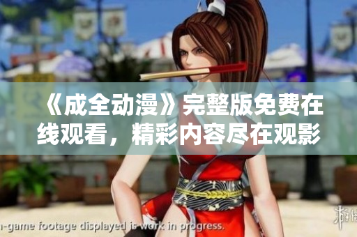 《成全動漫》完整版免費在線觀看，精彩內容盡在觀影平臺