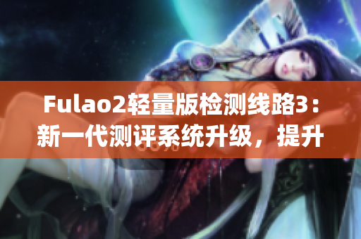 Fulao2輕量版檢測線路3：新一代測評系統升級，提升使用體驗(1)
