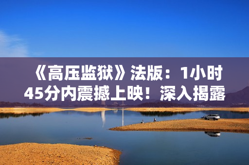 《高壓監獄》法版：1小時45分內震撼上映！深入揭露現實監獄生活