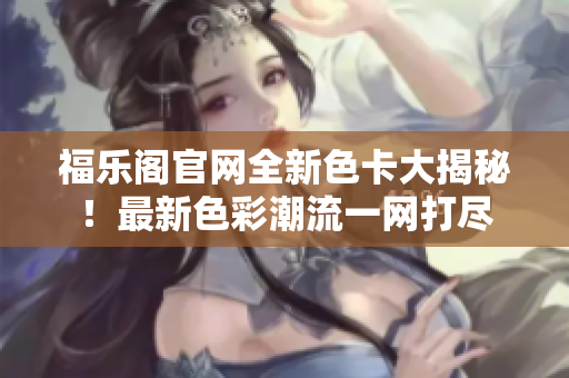福樂閣官網全新色卡大揭秘！最新色彩潮流一網打盡