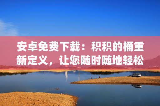 安卓免費下載：積積的桶重新定義，讓您隨時隨地輕松積攢財富!(1)