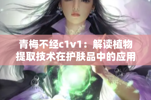 青梅不經c1v1：解讀植物提取技術在護膚品中的應用
