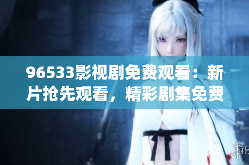 96533影視劇免費觀看：新片搶先觀看，精彩劇集免費在線觀看！(1)