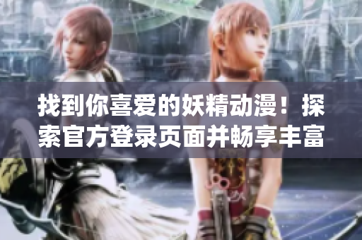 找到你喜愛的妖精動漫！探索官方登錄頁面并暢享豐富內容(1)