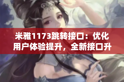 米雅1173跳轉接口：優化用戶體驗提升，全新接口升級助力您快速導航(1)