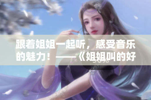 跟著姐姐一起聽，感受音樂的魅力！——《姐姐叫的好好聽啊》新標題