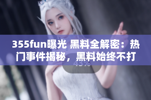 355fun曝光 黑料全解密：熱門事件揭秘，黑料始終不打烊！