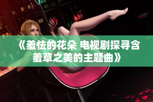 《羞怯的花朵 電視劇探尋含羞草之美的主題曲》