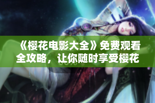 《櫻花電影大全》免費觀看全攻略，讓你隨時享受櫻花與電影的浪漫之旅！