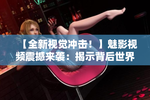 【全新視覺沖擊！】魅影視頻震撼來襲：揭示背后世界，探尋黑暗真相